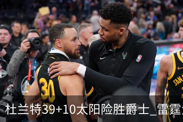 杜兰特39+10太阳险胜爵士 雷霆大胜开拓者43分